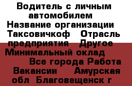 Водитель с личным автомобилем › Название организации ­ Таксовичкоф › Отрасль предприятия ­ Другое › Минимальный оклад ­ 130 000 - Все города Работа » Вакансии   . Амурская обл.,Благовещенск г.